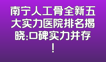 南宁人工骨全新五大实力医院排名揭晓：口碑实力并存！