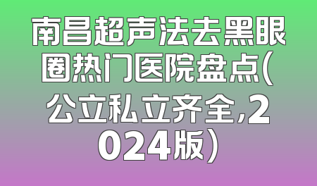 南昌超声法去黑眼圈热门医院盘点（公立私立齐全，2024版）