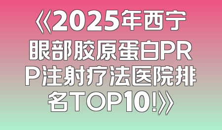 《2025年西宁眼部胶原蛋白PRP注射疗法医院排名TOP10！》