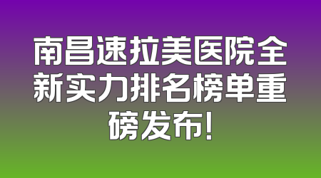南昌速拉美医院全新实力排名榜单重磅发布！