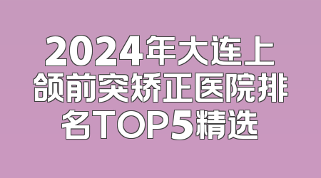 2024年大连上颌前突矫正医院排名TOP5精选