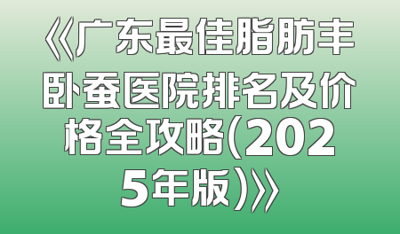 《广东最佳脂肪丰卧蚕医院排名及价格全攻略（2025年版）》