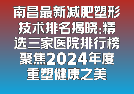 南昌最新减肥塑形技术排名揭晓：精选三家医院排行榜聚焦2024年度重塑健康之美