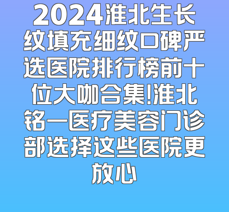 2024淮北生长纹填充细纹口碑严选医院排行榜前十位大咖合集！淮北铭一医疗美容门诊部选择这些医院更放心