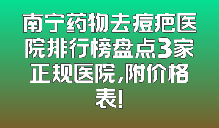 南宁药物去痘疤医院排行榜盘点3家正规医院，附价格表!