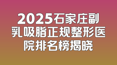 2025石家庄副乳吸脂正规整形医院排名榜揭晓