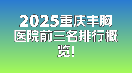 2025重庆丰胸医院前三名排行概览!