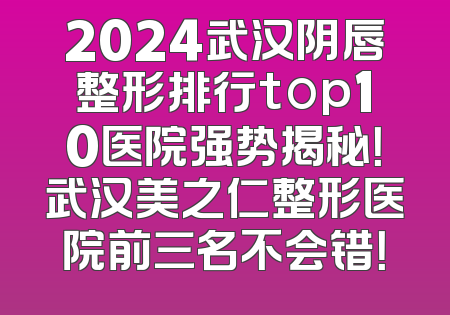 2024武汉阴唇整形排行top10医院强势揭秘！武汉美之仁整形医院前三名不会错！