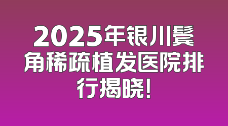 2025年银川鬓角稀疏植发医院排行揭晓！