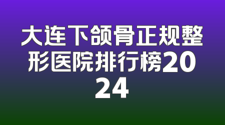 大连下颌骨正规整形医院排行榜2024