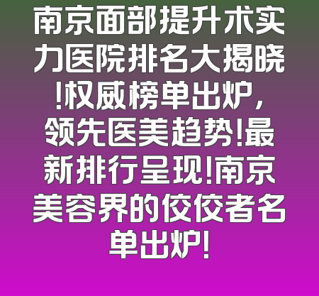 南京面部提升术实力医院排名大揭晓！权威榜单出炉，领先医美趋势！最新排行呈现！南京美容界的佼佼者名单出炉！