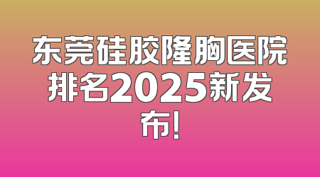 东莞硅胶隆胸医院排名2025新发布！