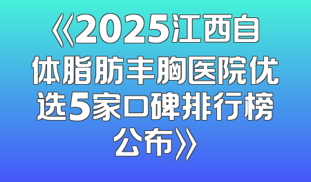 《2025江西自体脂肪丰胸医院优选5家口碑排行榜公布》