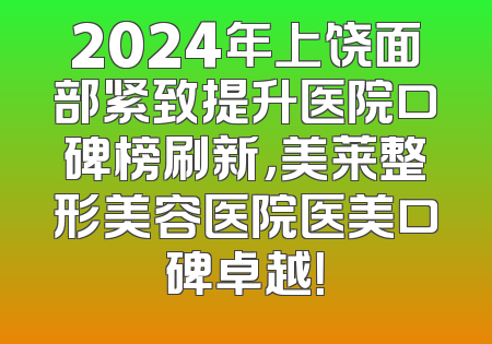 2024年上饶面部紧致提升医院口碑榜刷新，美莱整形美容医院医美口碑卓越！