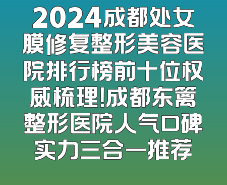 2024成都处女膜修复整形美容医院排行榜前十位权威梳理！成都东篱整形医院人气口碑实力三合一推荐