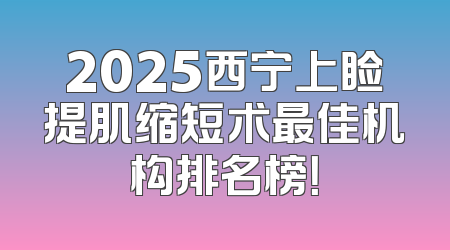 2025西宁上睑提肌缩短术最佳机构排名榜！