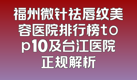 福州微针祛唇纹美容医院排行榜top10及台江医院正规解析
