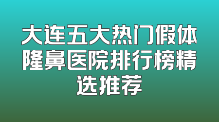 大连五大热门假体隆鼻医院排行榜精选推荐
