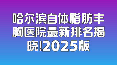 哈尔滨自体脂肪丰胸医院最新排名揭晓！2025版