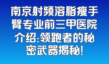南京射频溶脂瘦手臂专业前三甲医院介绍：领跑者的秘密武器揭秘！