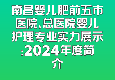 南昌婴儿肥前五市医院、总医院婴儿护理专业实力展示：2024年度简介