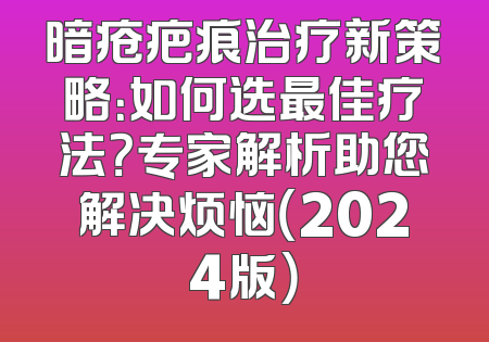暗疮疤痕治疗新策略：如何选最佳疗法？专家解析助您解决烦恼（2024版）