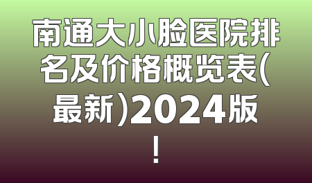 南通大小脸医院排名及价格概览表（最新）2024版！