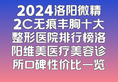 2024洛阳微精2C无痕丰胸十大整形医院排行榜洛阳维美医疗美容诊所口碑性价比一览