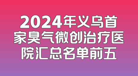 2024年义乌首家臭气微创治疗医院汇总名单前五