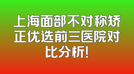 上海面部不对称矫正优选前三医院对比分析！