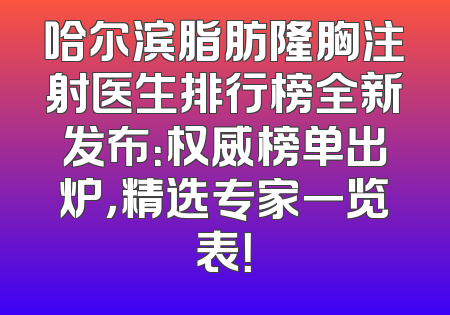 哈尔滨脂肪隆胸注射医生排行榜全新发布：权威榜单出炉，精选专家一览表！