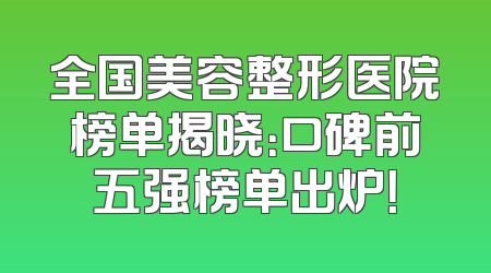 全国美容整形医院榜单揭晓：口碑前五强榜单出炉！