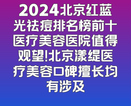 2024北京红蓝光祛痘排名榜前十医疗美容医院值得观望！北京漾缇医疗美容口碑擅长均有涉及