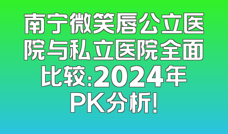 南宁微笑唇公立医院与私立医院全面比较：2024年PK分析！