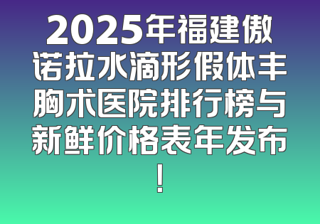 2025年福建傲诺拉水滴形假体丰胸术医院排行榜与新鲜价格表年发布！
