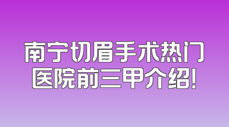 南宁切眉手术热门医院前三甲介绍！