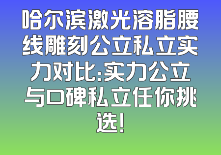 哈尔滨激光溶脂腰线雕刻公立私立实力对比：实力公立与口碑私立任你挑选！