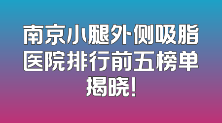 南京小腿外侧吸脂医院排行前五榜单揭晓！