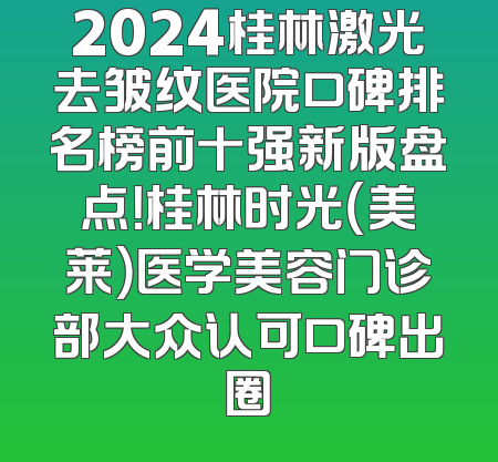 2024桂林激光去皱纹医院口碑排名榜前十强新版盘点！桂林时光（美莱）医学美容门诊部大众认可口碑出圈