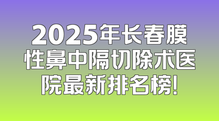 2025年长春膜性鼻中隔切除术医院最新排名榜！