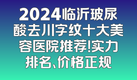 2024临沂玻尿酸去川字纹十大美容医院推荐！实力排名、价格正规