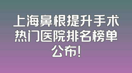 上海鼻根提升手术热门医院排名榜单公布！