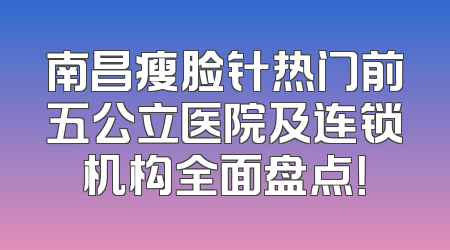 南昌瘦脸针热门前五公立医院及连锁机构全面盘点！