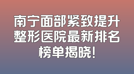 南宁面部紧致提升整形医院最新排名榜单揭晓！