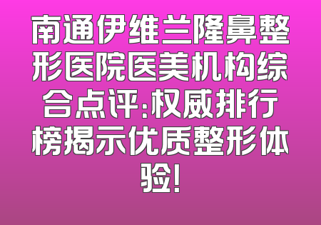南通伊维兰隆鼻整形医院医美机构综合点评：权威排行榜揭示优质整形体验！