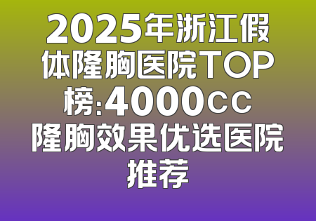 2025年浙江假体隆胸医院TOP榜：4000cc隆胸效果优选医院推荐