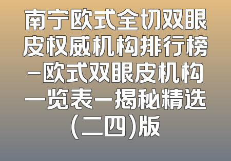 南宁欧式全切双眼皮权威机构排行榜-欧式双眼皮机构一览表_揭秘精选（二四）版