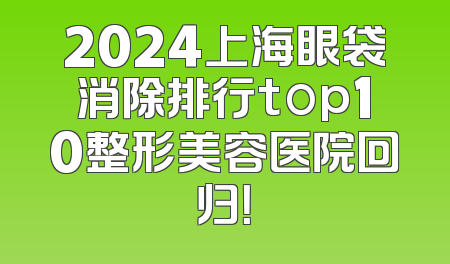 2024上海眼袋消除排行top10整形美容医院回归！