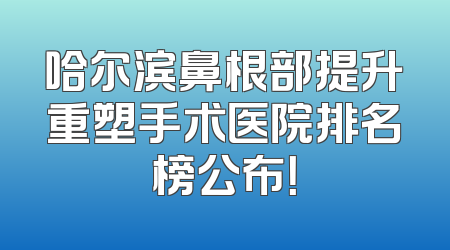 哈尔滨鼻根部提升重塑手术医院排名榜公布！
