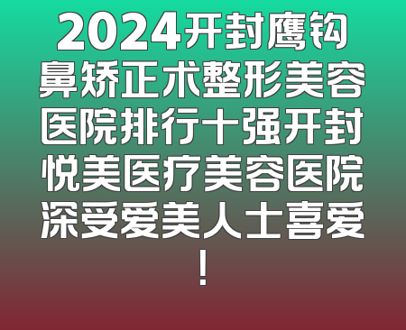 2024开封鹰钩鼻矫正术整形美容医院排行十强开封悦美医疗美容医院深受爱美人士喜爱！